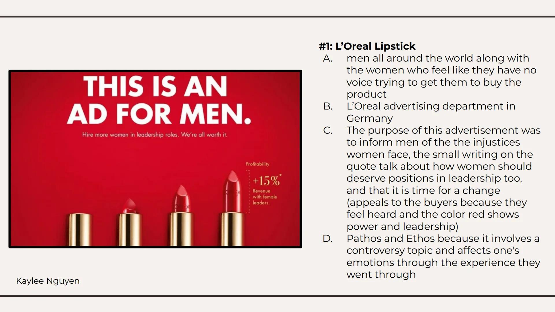 Ethos, Pathos,
Logos Ads. THIS IS AN
AD FOR MEN.
Hire more women in leadership roles. We're all worth it.
Kaylee Nguyen
Profitability
+15%*
