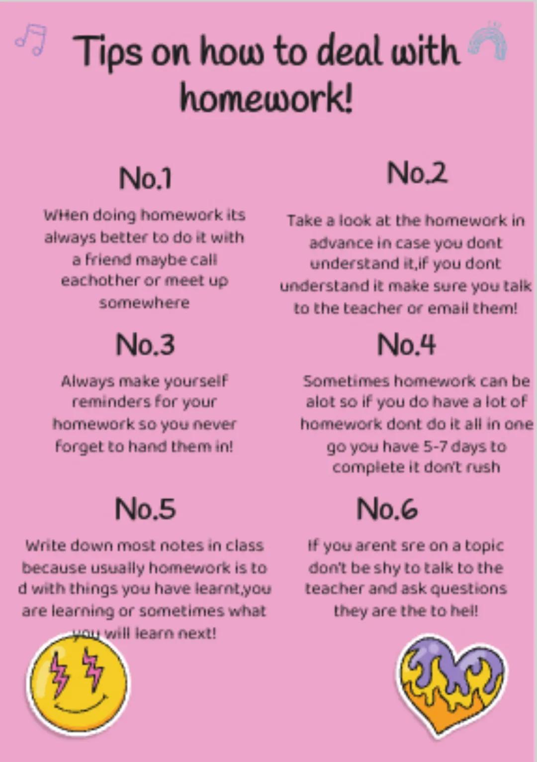 Tips on how to deal with
homework!
No.1
When doing homework its
always better to do it with
a friend maybe call
eachother or meet up
somewhe