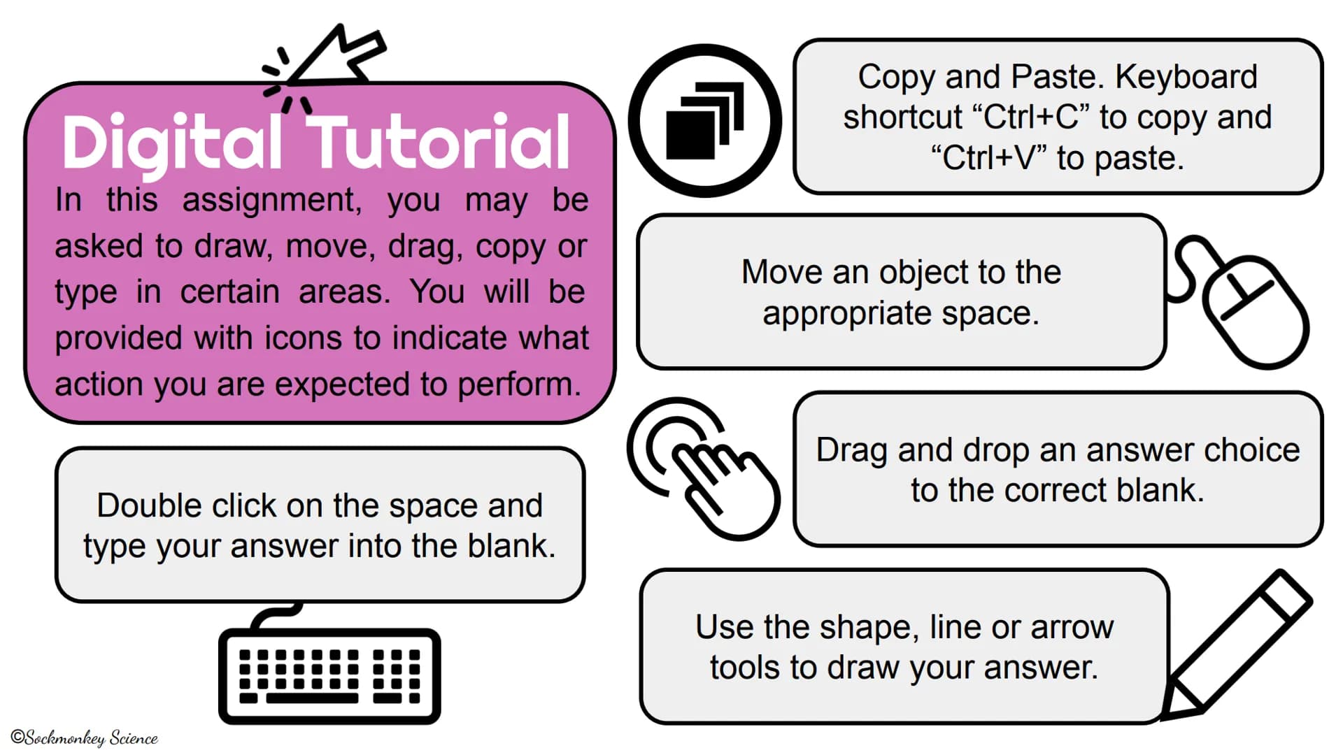 A
Digital Tutorial
In this assignment, you may be
asked to draw, move, drag, copy or
type in certain areas. You will be
provided with icons 