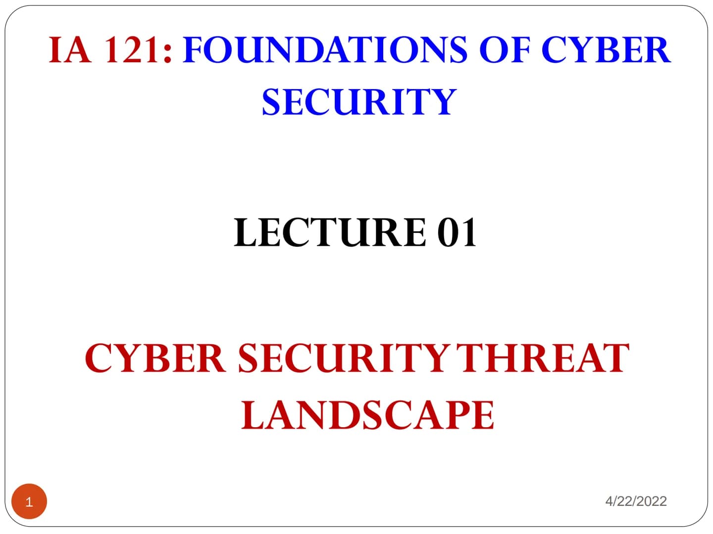 1
IA 121: FOUNDATIONS OF CYBER
SECURITY
LECTURE 01
CYBER SECURITY THREAT
LANDSCAPE
4/22/2022 2
Security Concepts
4/22/2022 What is Computer 