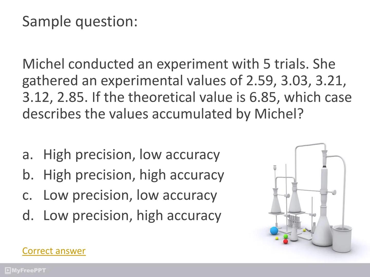 MyFreePPT
Chemistry ●
Accuracy
how closely individual measurements agree
with the correct, or "true," value
MyFreePPT
X Precision
Accuracy P