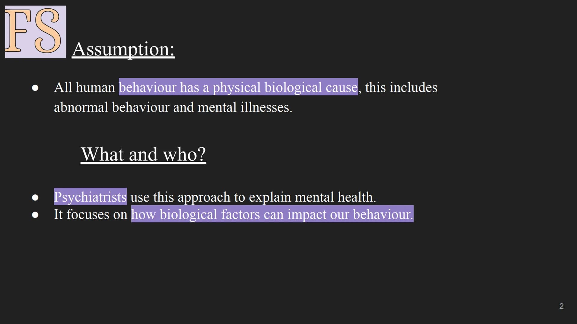 FS
The Biological Approach
1 FS
Assumption:
All human behaviour has a physical biological cause, this includes
abnormal behaviour and mental