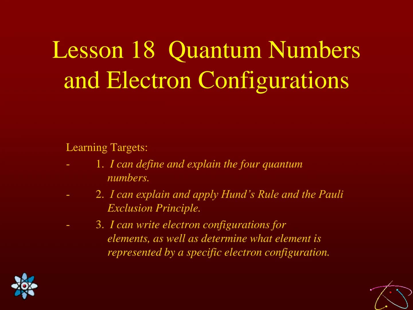 Lesson 18 Quantum Numbers
and Electron Configurations
Learning Targets:
1. I can define and explain the four quantum
numbers.
2. I can expla