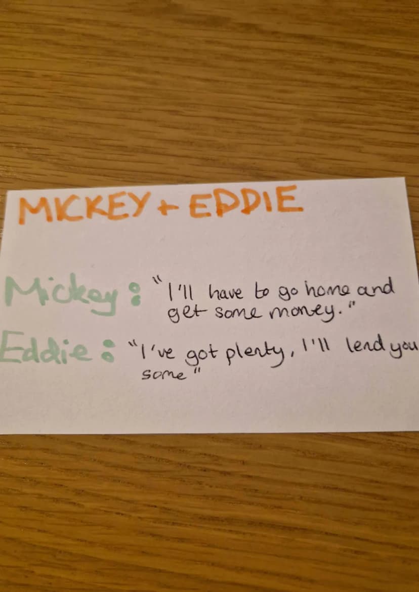 MICKEY+ EDDIE
MICKEY"But I'm not in your
shoes, I'm in these, lookin 'at
you. An' you make me sick....
go on... beat it before I hit
y'" Thi