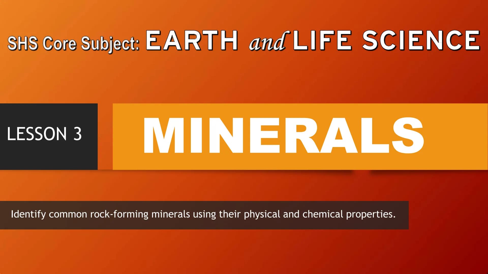 SHS Core Subject: EARTH and LIFE SCIENCE
LESSON 3
MINERALS
Identify common rock-forming minerals using their physical and chemical propertie