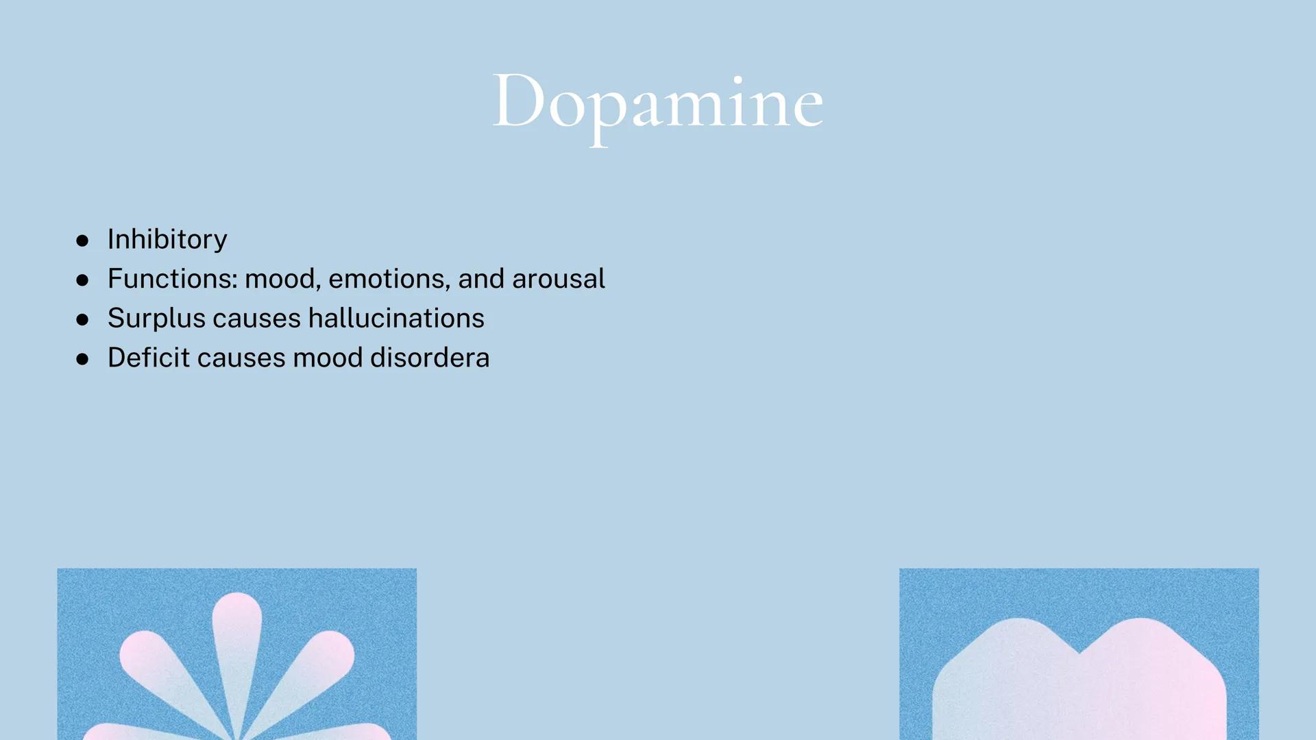 Different kinds of
Neurotransmitters Acetylcholine
• Excitatory
• Functions: muscles, memory,
learning, and attention
• Surplus leads to mus