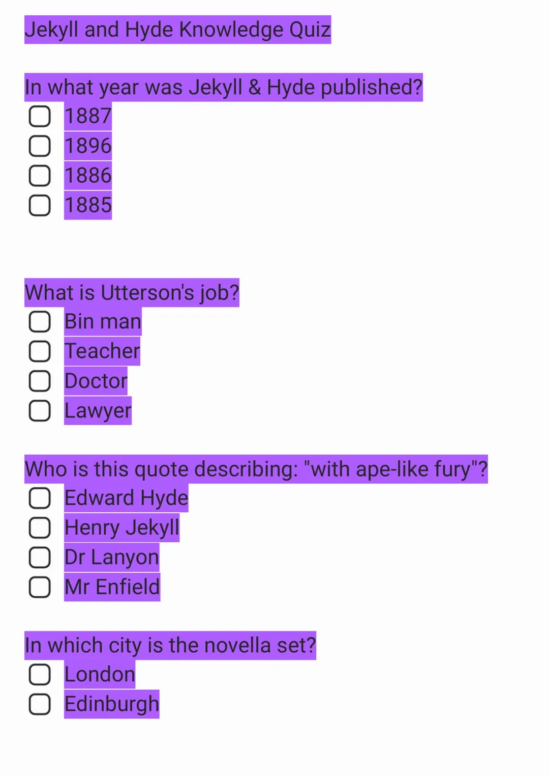 Jekyll and Hyde Knowledge Quiz
In what year was Jekyll & Hyde published?
O 1887
O 1896
1886
1885
What is Utterson's job?
O Bin man
O Teacher