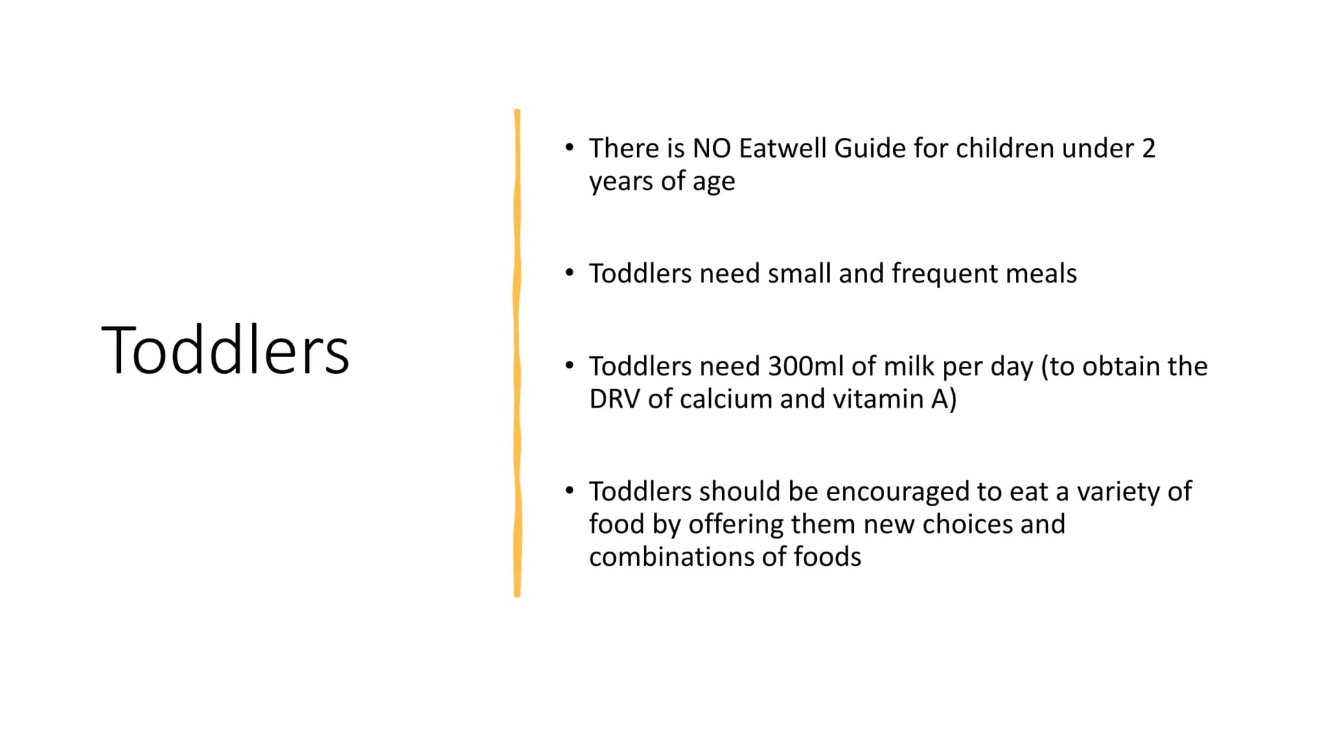 Nutrition for
Different Ages Toddlers
• There is NO Eatwell Guide for children under 2
years of age
●
Toddlers need small and frequent meals