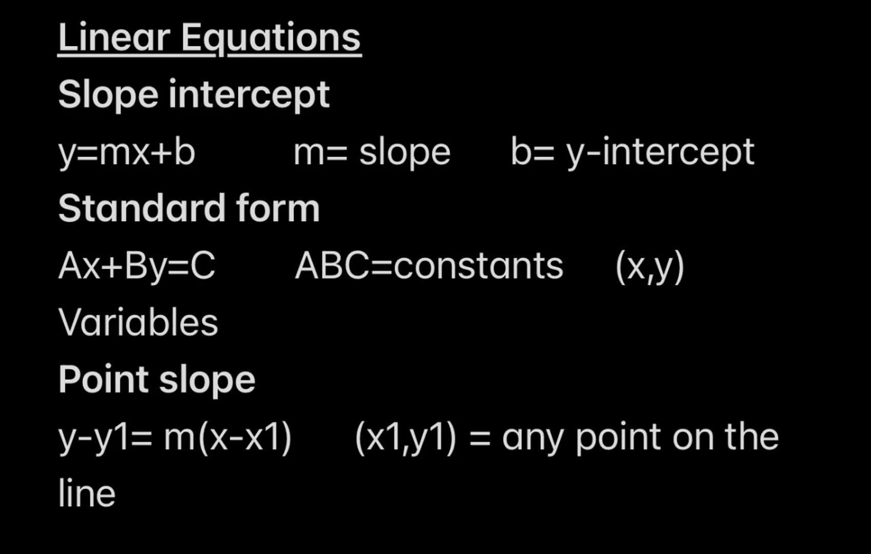 Linear Equations
Slope intercept
y=mx+b
Standard form
Ax+By=C
Variables
m= slope b= y-intercept
ABC=constants (x,y)
Point slope
y-y1= m(x-x1