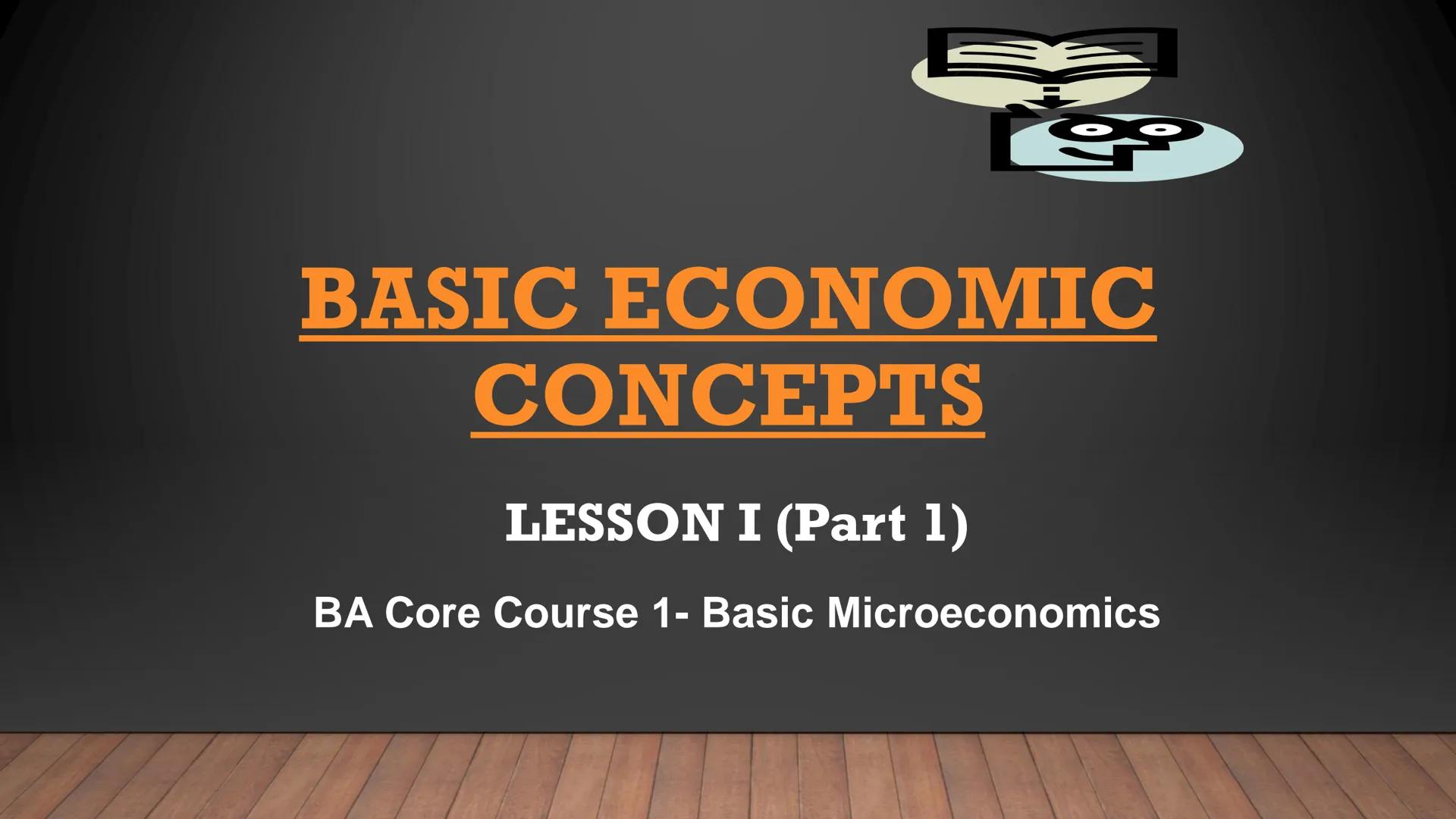 BASIC ECONOMIC
CONCEPTS
LESSON I (Part 1)
BA Core Course 1- Basic Microeconomics 3 ECONOMIC QUESTIONS

✓ What to Produce?
✓ How to Produce?
