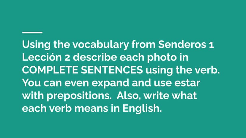 Práctica de vocabulario
Senderos 1 Lección 2 Using the vocabulary from Senderos 1
Lección 2 describe each photo in
COMPLETE SENTENCES using 