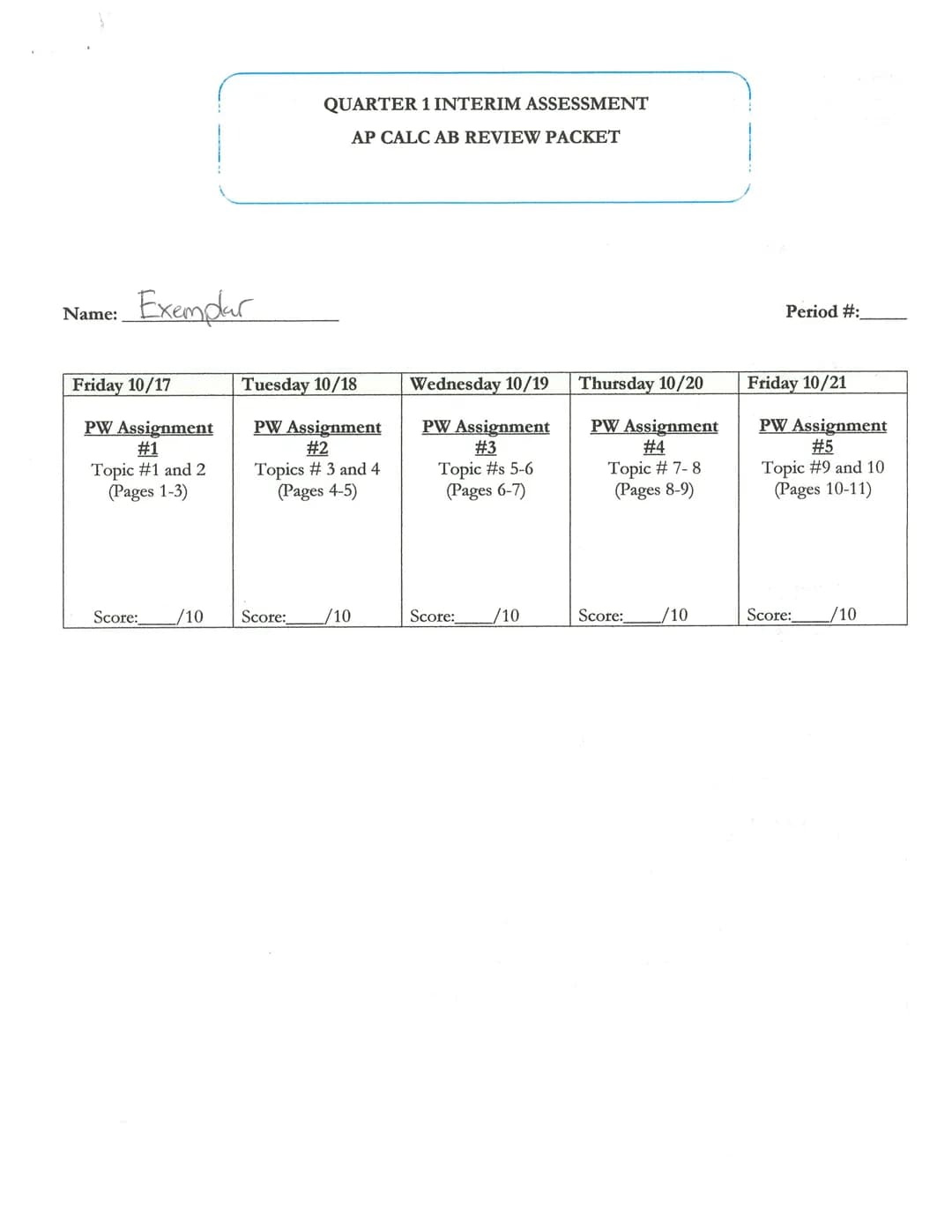 Name:
Exemplar
Friday 10/17
PW Assignment
#1
Topic #1 and 2
(Pages 1-3)
Score:
/10
QUARTER 1 INTERIM ASSESSMENT
AP CALC AB REVIEW PACKET
Tue
