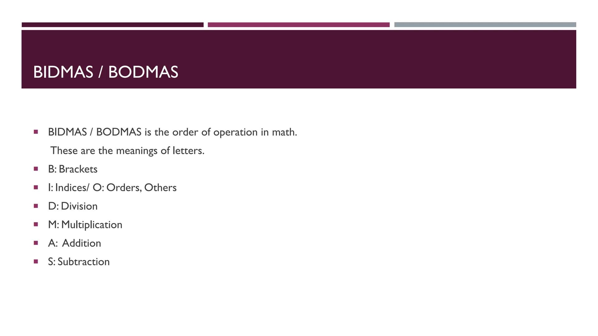 BIDMAS / BODMAS
THE ORDER OF OPERATION BIDMAS / BODMAS
BIDMAS / BODMAS is the order of operation in math.
These are the meanings of letters.
