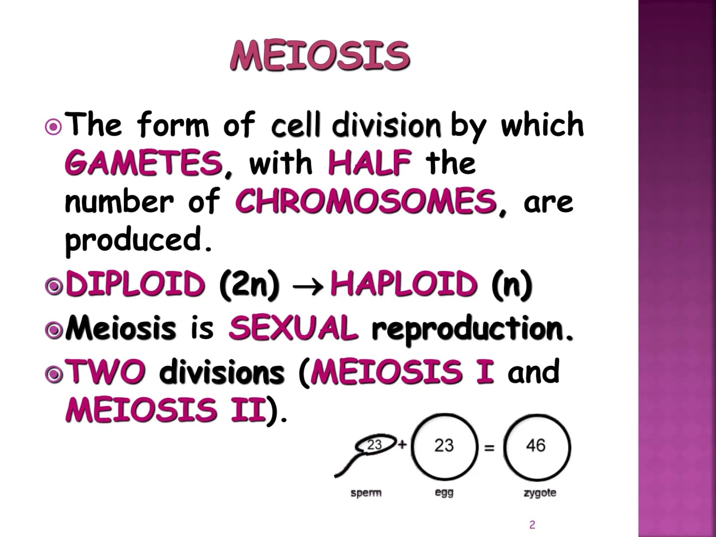 MEIOSIS
Reduction-Division
Genetic Recombination
1 MEIOSIS
The form of cell division by which
GAMETES, with HALF the
number of CHROMOSOMES, 