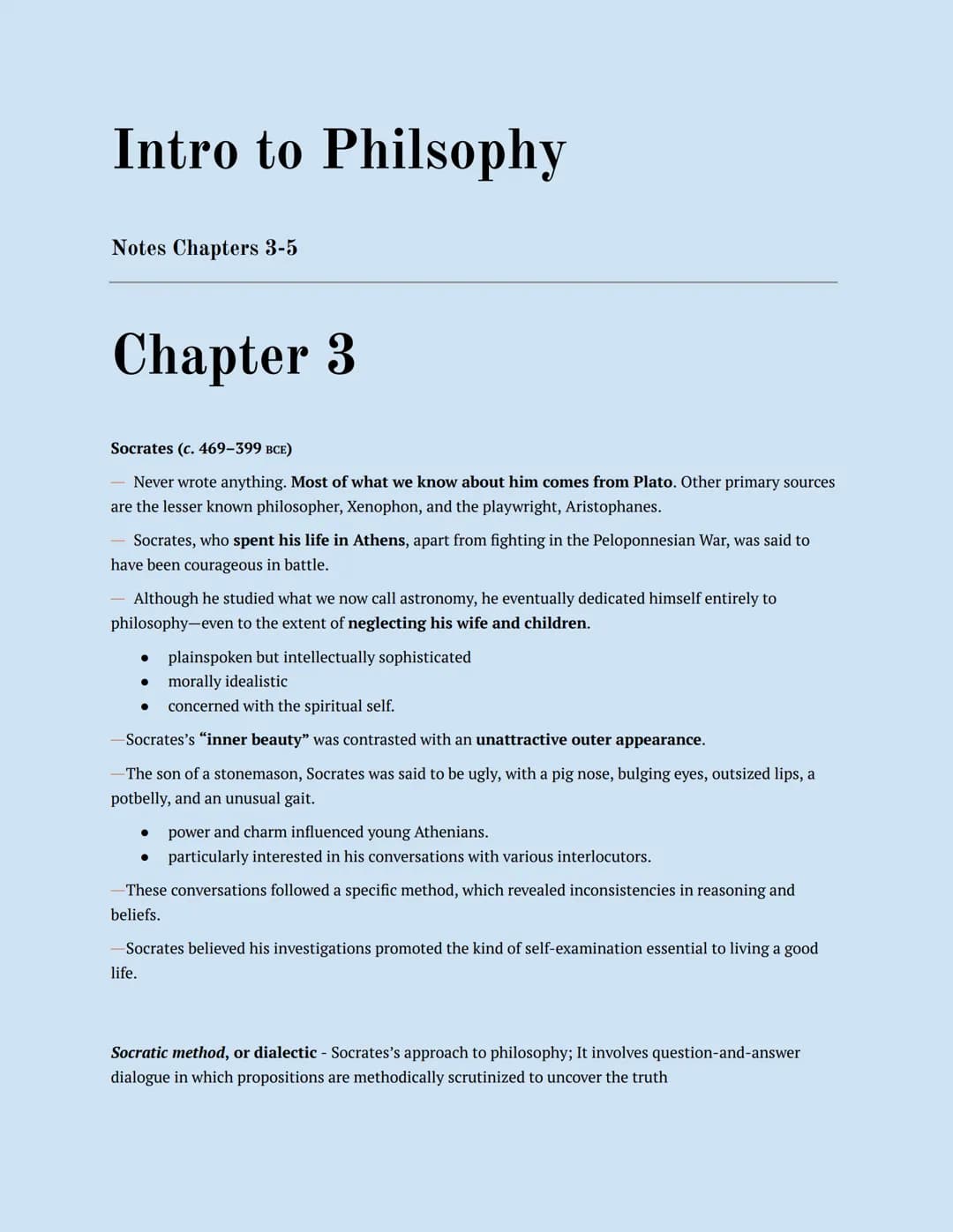 Intro to Philsophy
Notes Chapters 3-5
Chapter 3
Socrates (c. 469-399 BCE)
- Never wrote anything. Most of what we know about him comes from 