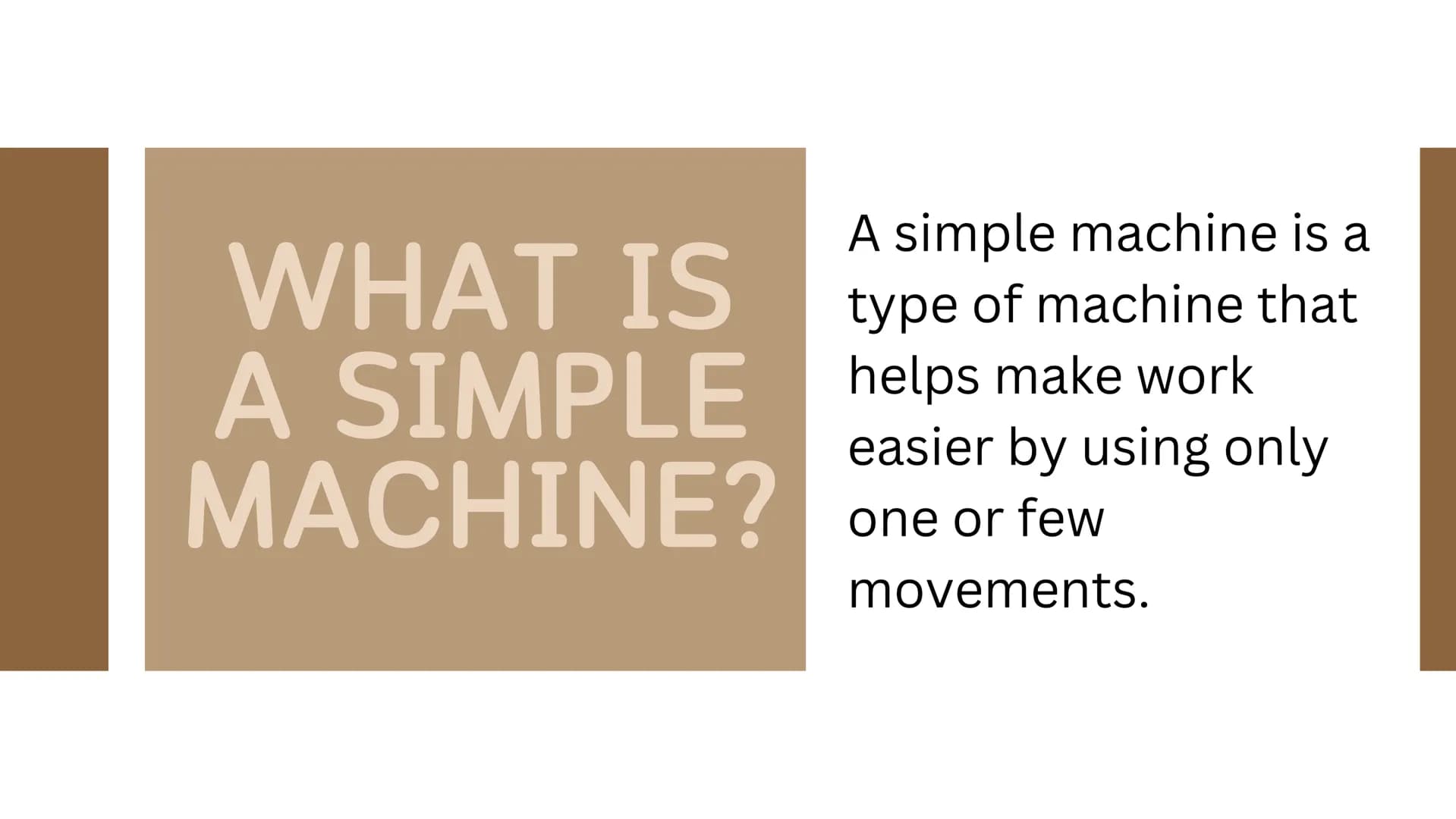 BY: ANSLEY MILLER
SIMPLE
MACHINES A simple machine is a
type of machine that
WHAT IS
A SIMPLE helps make work
MACHINE?
easier by using only
