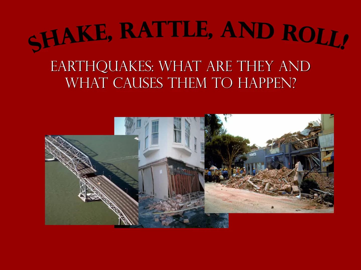 SHAKE, RATTLE, AND ROLL!
EARTHQUAKES: WHAT ARE THEY AND
WHAT CAUSES THEM TO HAPPEN?
roberts What is an Earthquake?
An earthquake is a shakin