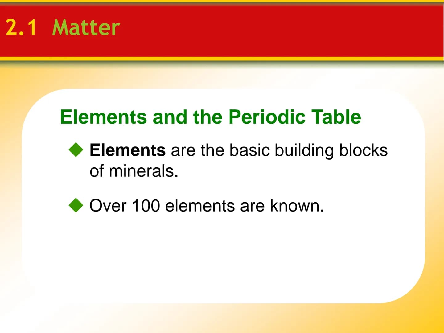 Chapter
2
Minerals 2.1 Matter
Elements and the Periodic Table
Elements are the basic building blocks
of minerals.
Over 100 elements are know