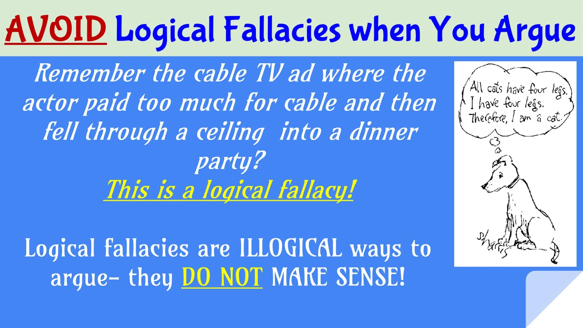 ☞ æ
æ æ
æ æ æ æ æ
A Guide to
Logical
Fallacies
AVOID THEM
AT ALL COST! AVOID Logical Fallacies when You Argue
Remember the cable TV ad where