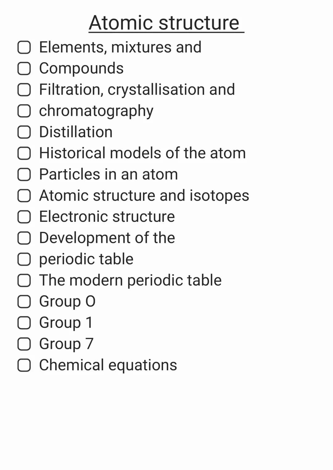 Atomic structure
Elements, mixtures and
O Compounds
Filtration, crystallisation and
chromatography
O Distillation
Historical models of the a