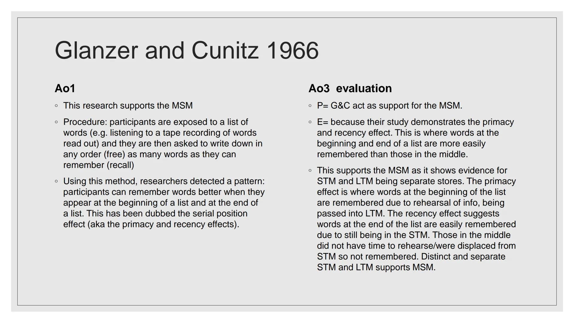 MULTI-STORE MODEL
OF MEMORY (MSM)
EVALUATION AO3
966 Glanzer and Cunitz 1966
Ao1
• This research supports the MSM
• Procedure: participants 