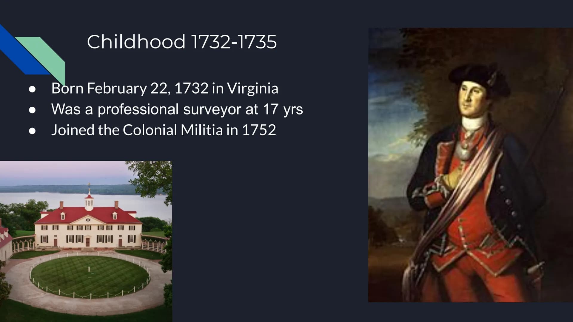 George Washington Childhood 1732-1735
Born February 22, 1732 in Virginia
Was a professional surveyor at 17 yrs
Joined the Colonial Militia i