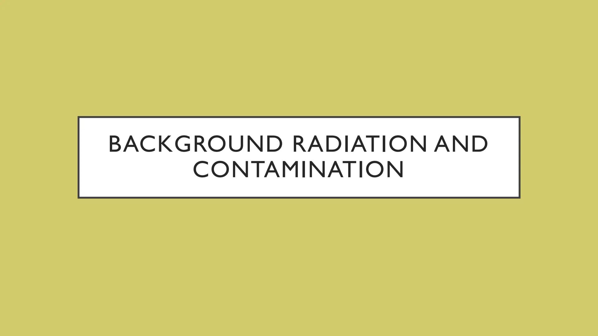 BACKGROUND RADIATION AND
CONTAMINATION - Low level radiation that's around us all the time.
- Subtract from radiation readings to avoid syst