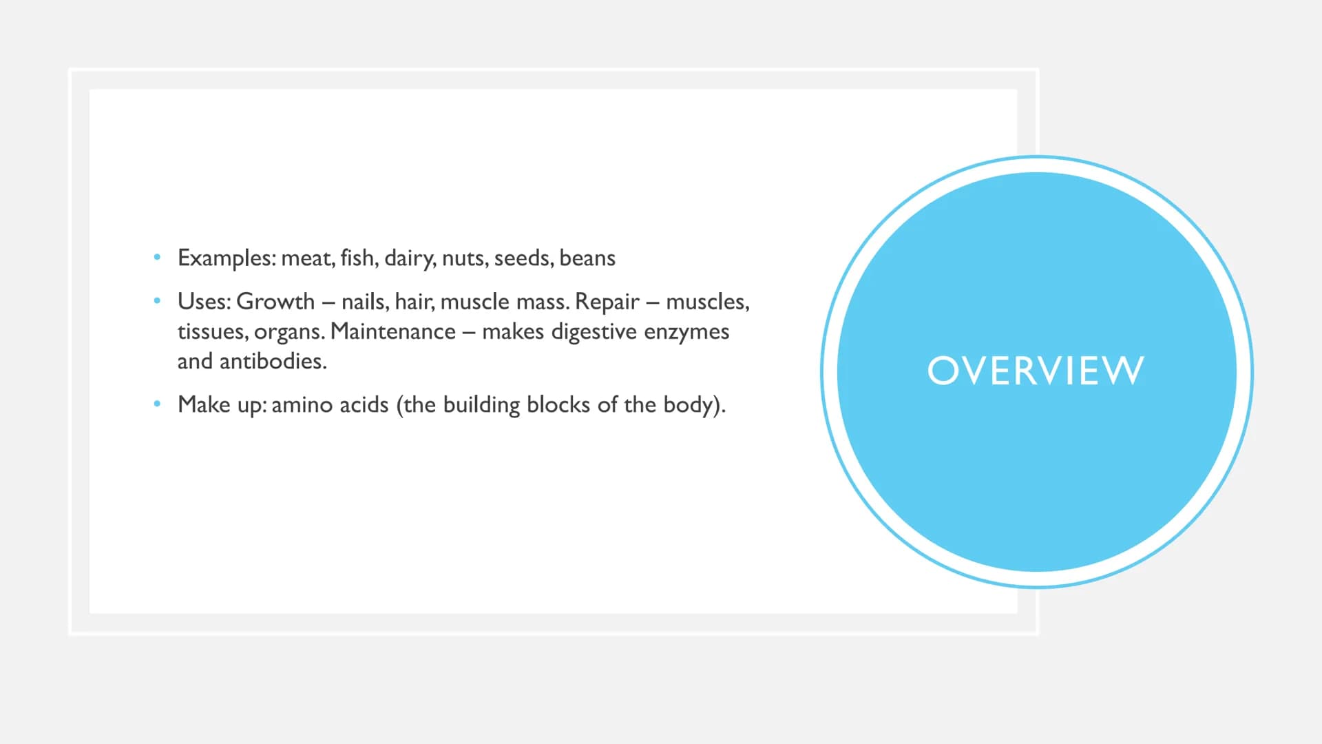 PROTEINS ●
●
Examples: meat, fish, dairy, nuts, seeds, beans
Uses: Growth - nails, hair, muscle mass. Repair - muscles,
tissues, organs. Mai