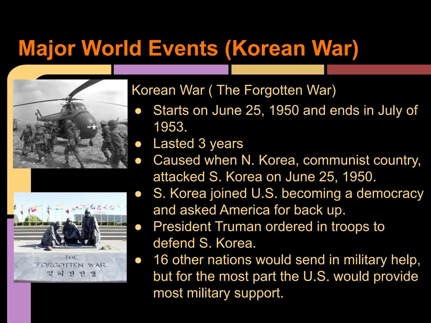 The 1950's
By: Yara H., Micheline G., and
Sheila C. Major World Events (Korean War)
Korean War (The Forgotten War)
Starts on June 25, 1950 a