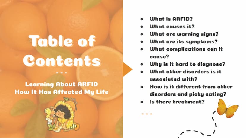 A Picky Eater"
Andrea Table of
Contents
Learning About ARFID
How It Has Affected My Life
What is ARFID?
What causes it?
What are warning sig