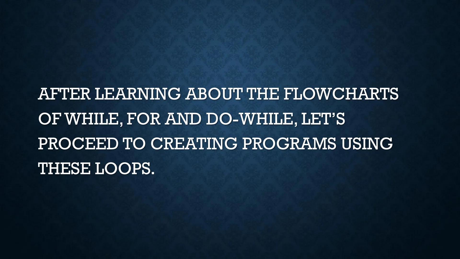 LOOPS
WHILE AND DO-WHILE FUNDAMENTALS OF LOOPING
Iteration - the repetition of the loop
When the given problem says that we are to print the