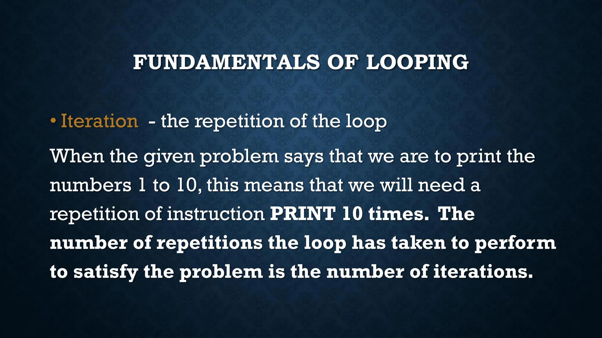 LOOPS
WHILE AND DO-WHILE FUNDAMENTALS OF LOOPING
Iteration - the repetition of the loop
When the given problem says that we are to print the