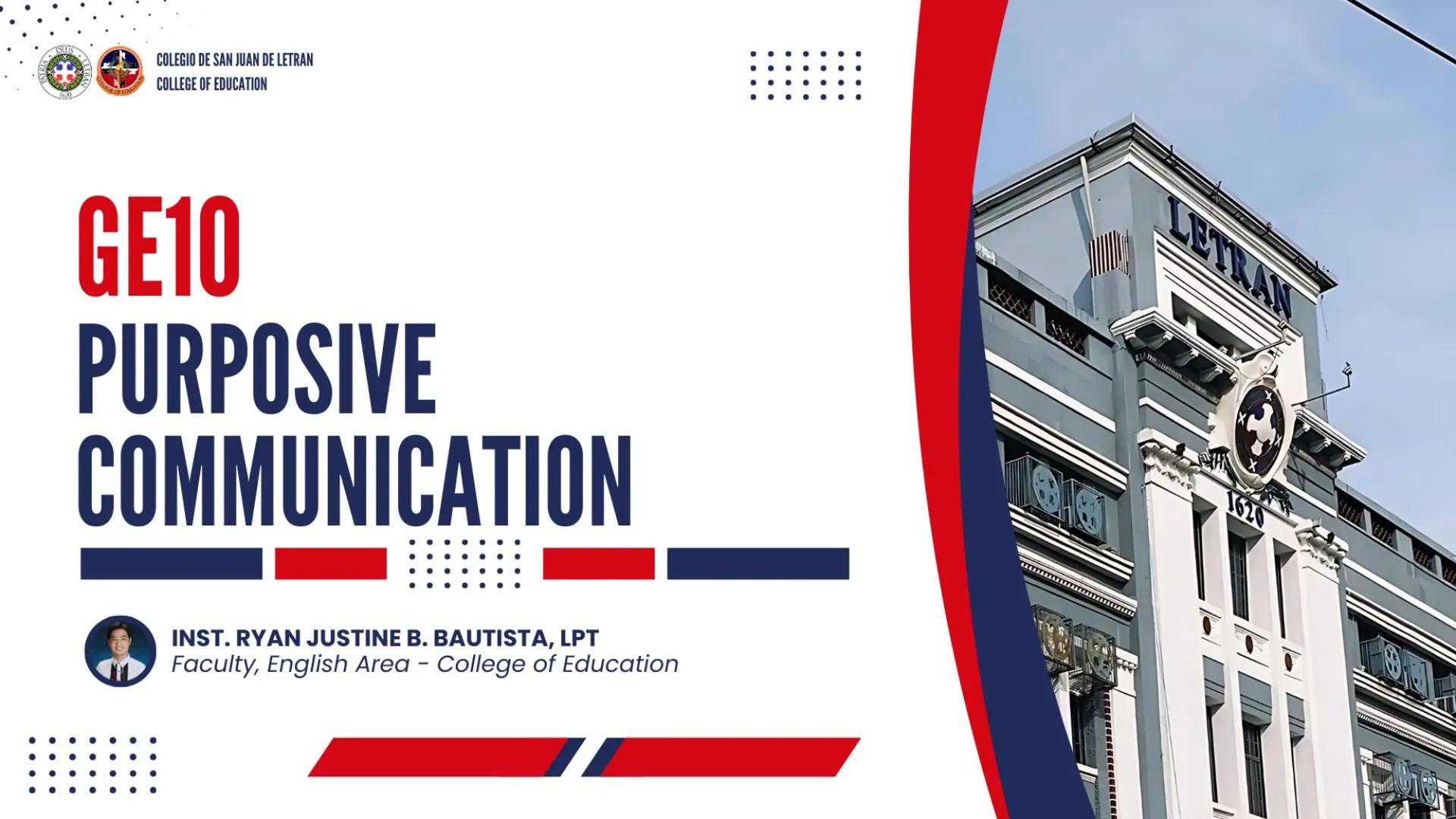 ## COLEGIO DE SAN JUAN DE LETRAN
## COLLEGE OF EDUCATION

# GE10
# PURPOSIVE
# COMMUNICATION

INST. RYAN JUSTINE B. BAUTISTA, LPT
Faculty, E