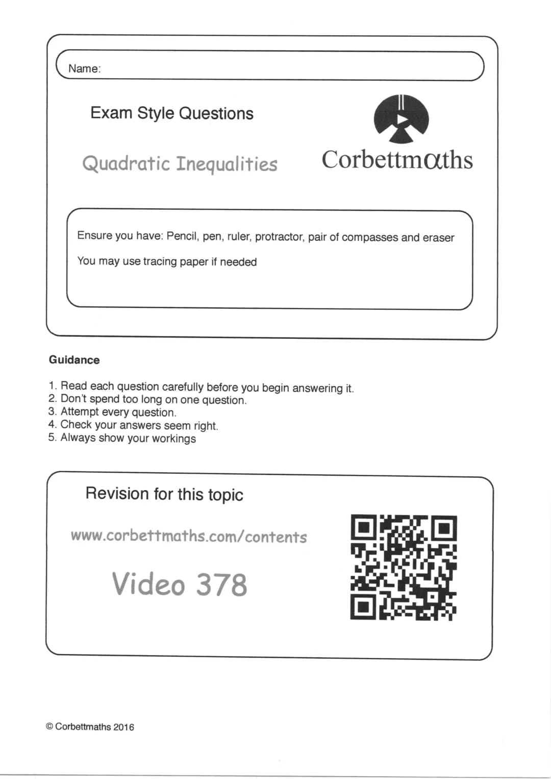 Name:
Exam Style Questions
Quadratic Inequalities
Corbettmaths
Ensure you have: Pencil, pen, ruler, protractor, pair of compasses and eraser
