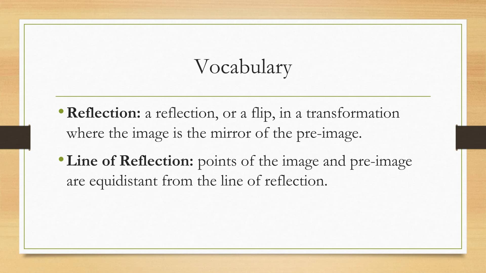 Transformations
Reflections of Two Dimensional Figures Vocabulary
• Reflection: a reflection, or a flip, in a transformation
where the image