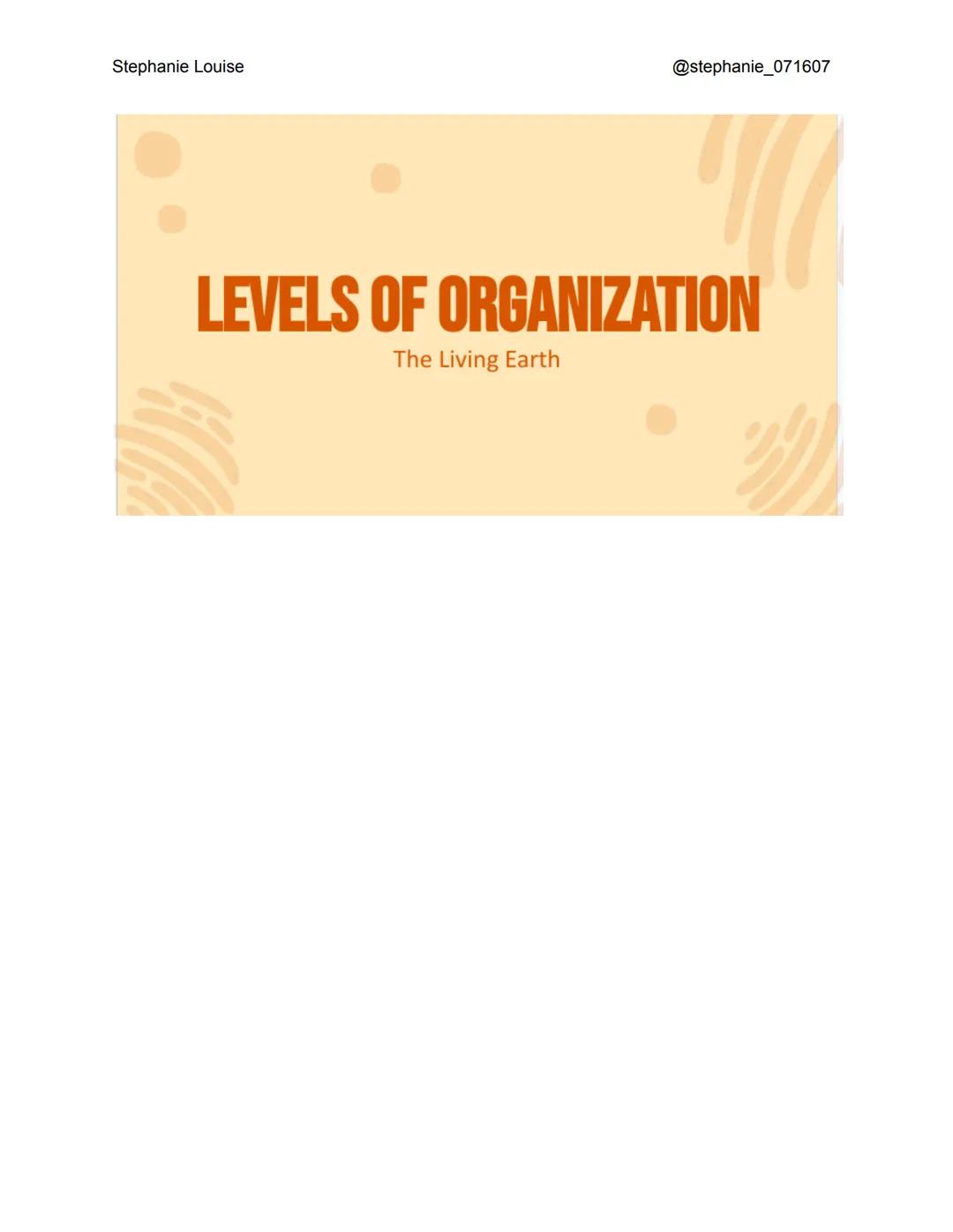 Stephanie Louise
@stephanie_071607
LEVELS OF ORGANIZATION
The Living Earth Stephanie Louise
LEVELS OF
ORGANIZATION
Here are the levels of
or