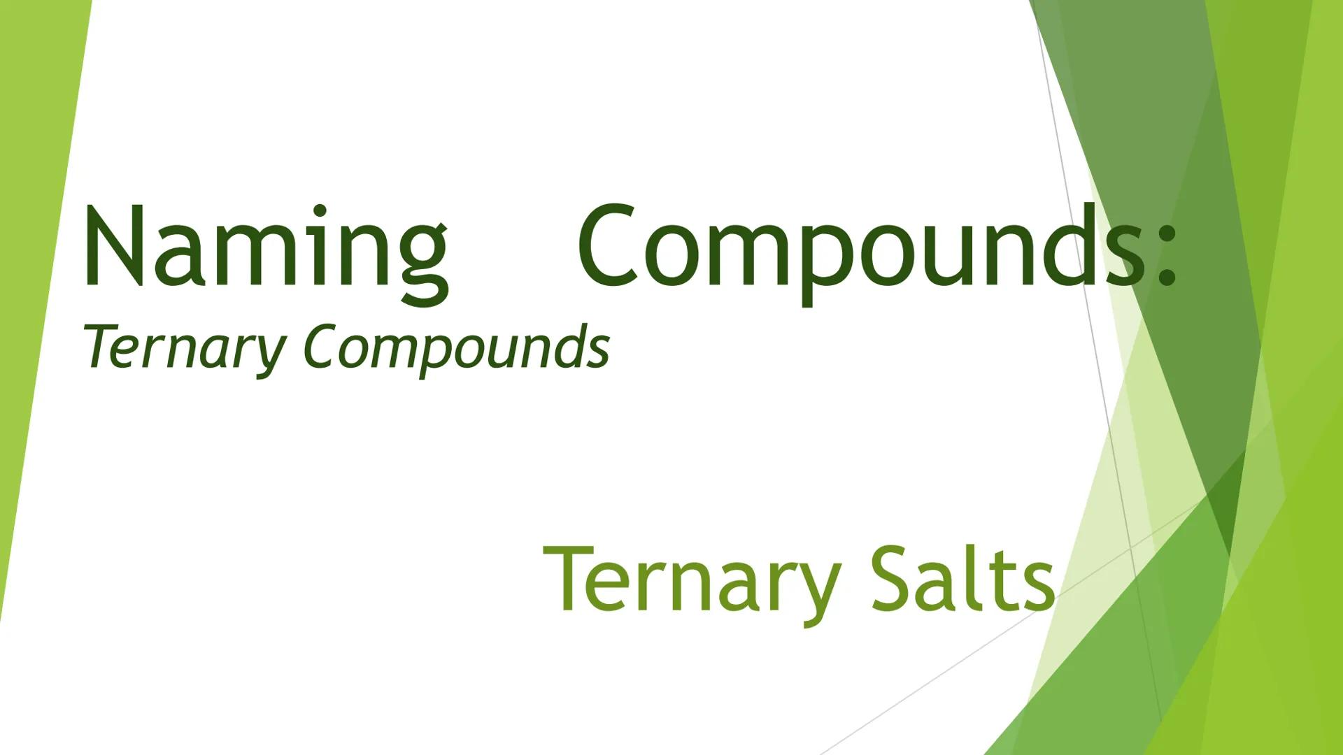 # Naming Compounds:

## Ternary Compounds

Ternary Salts # Ternary Compounds

*   Ternary compounds are composed
of three elements, one of w