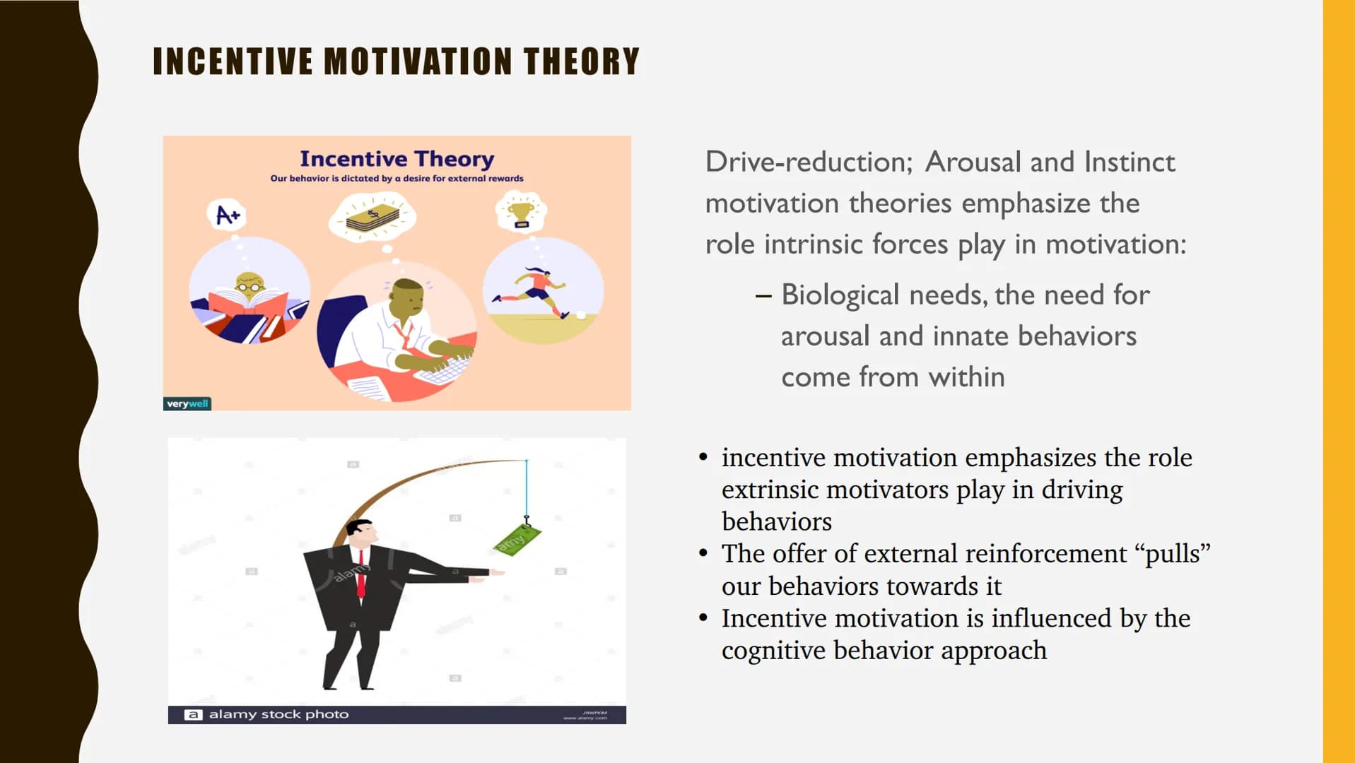 INCENTIVE MOTIVATION THEORY
verywell
A+
Incentive Theory
Our behavior is dictated by a desire for external rewards
a alamy stock photo
amy
M