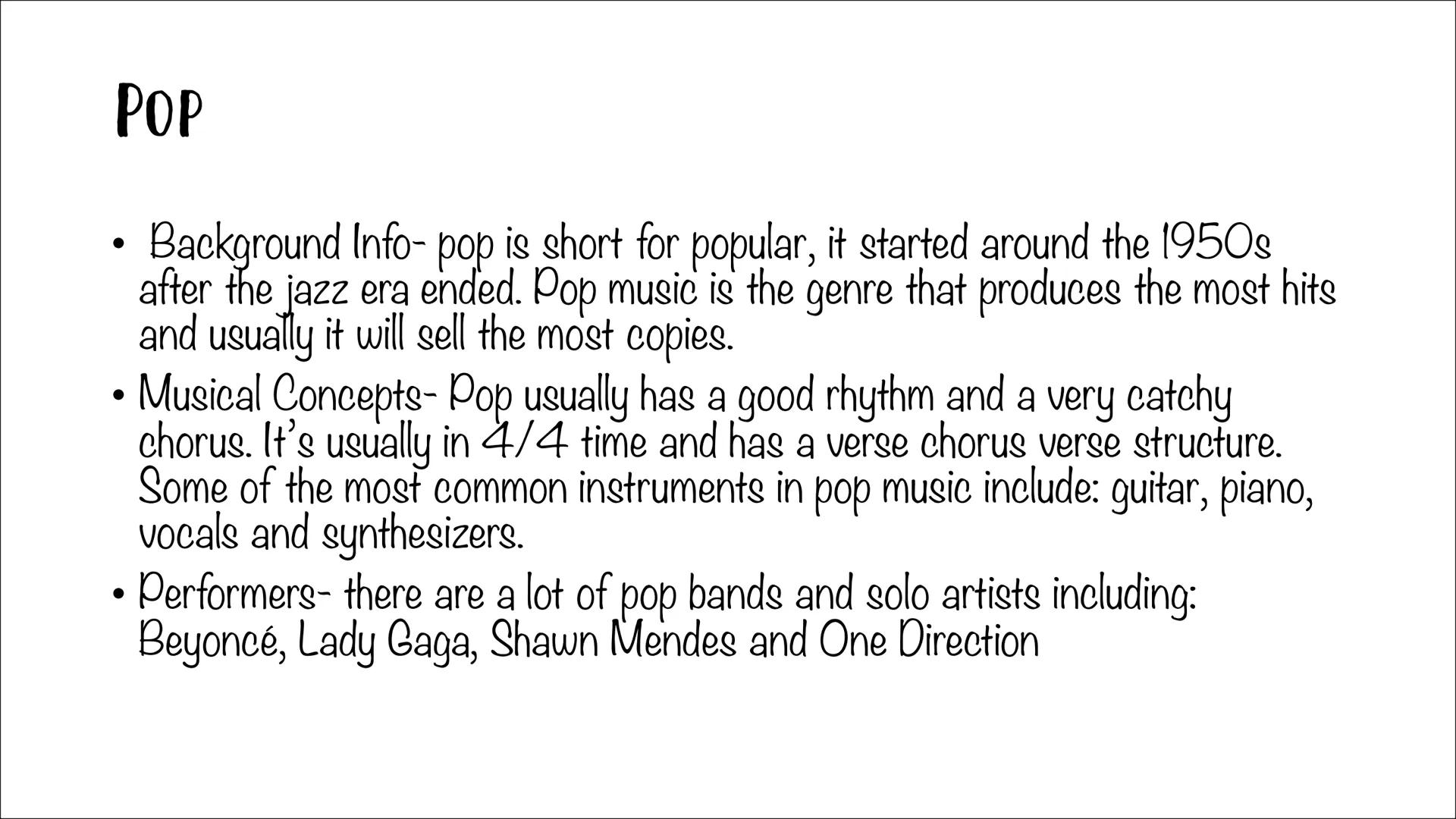 POPULAR MUSIC
STYLES POP
Background Info- pop is short for popular, it started around the 1950s
after the jazz era ended. Pop music is the g