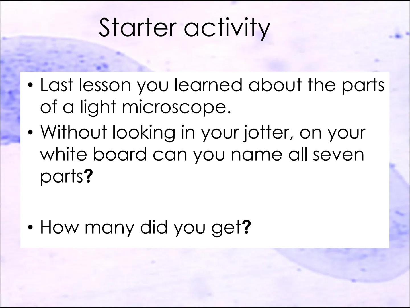 Lesson 2:
Cell structure and function ●
Starter activity
Last lesson you learned about the parts
of a light microscope.
Without looking in y