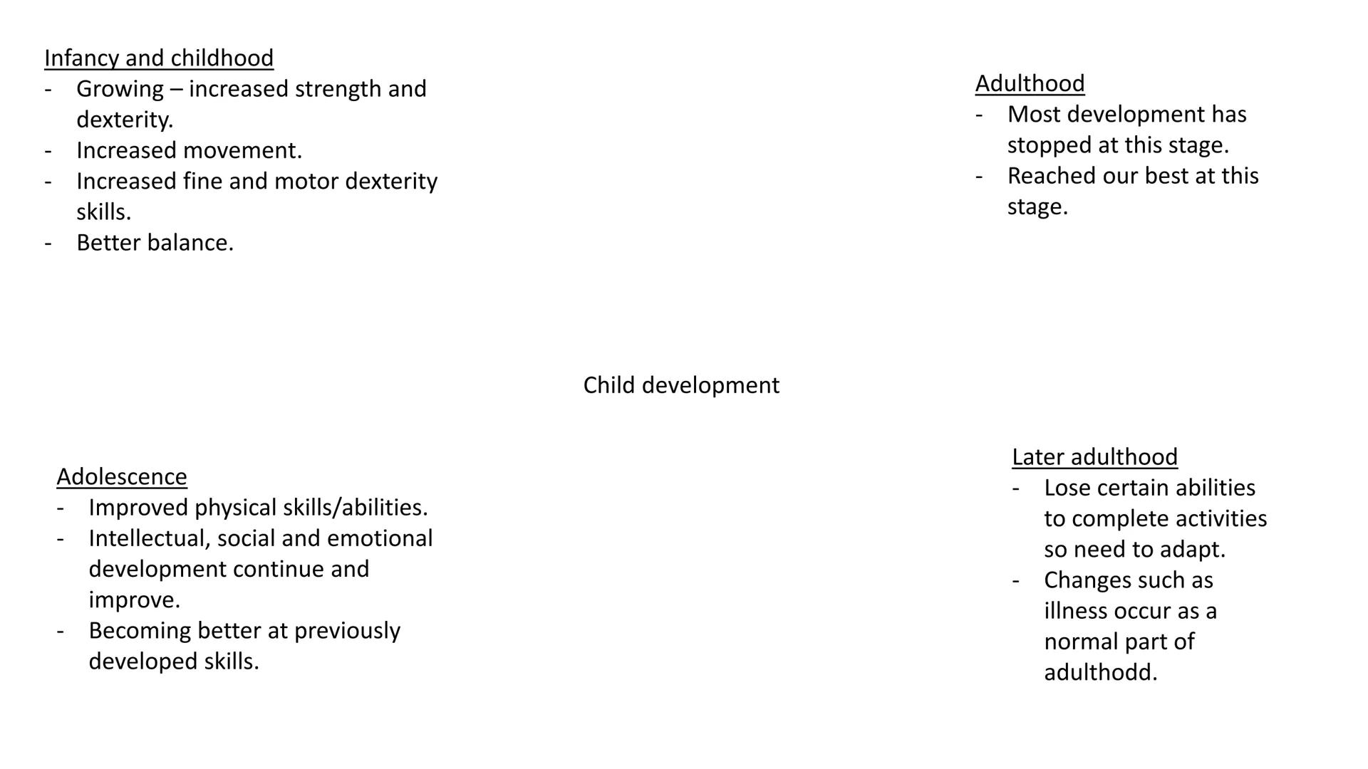 Infancy and childhood
Growing increased strength and
dexterity.
Increased movement.
Increased fine and motor dexterity
skills.
Better balanc