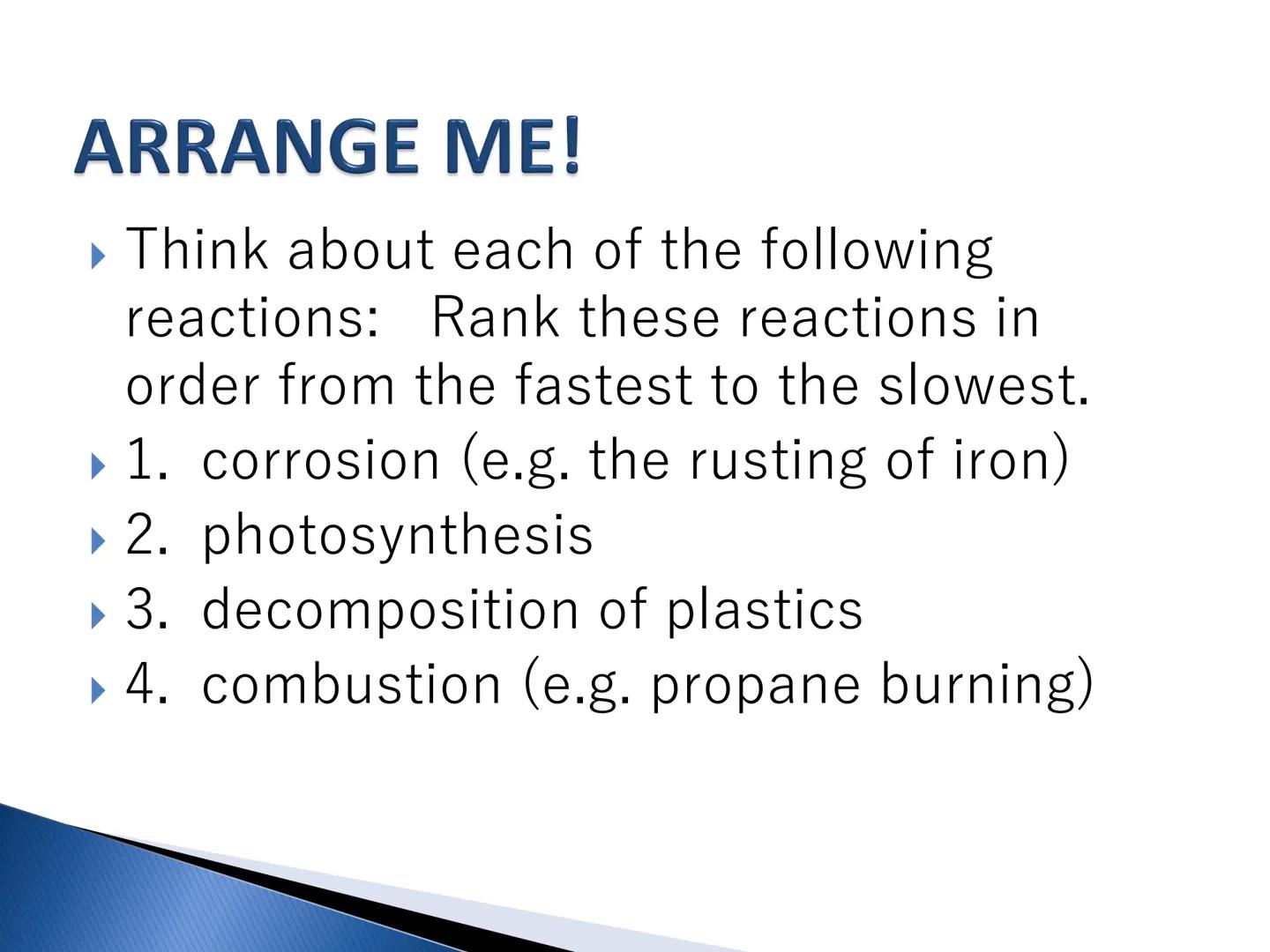 Chemical Kinetics ARRANGE ME!
▶ Think about each of the following
reactions: Rank these reactions in
order from the fastest to the slowest.
