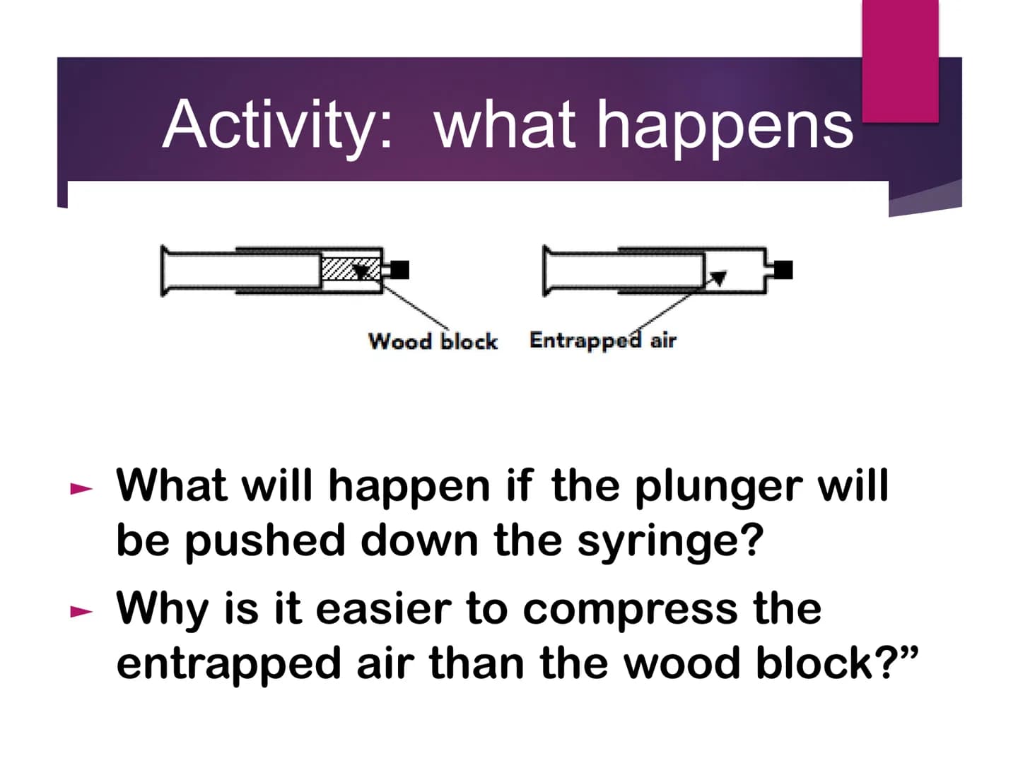 MATTER Activity: what happens
Wood block Entrapped air
What will happen if the plunger will
be pushed down the syringe?
Why is it easier to 