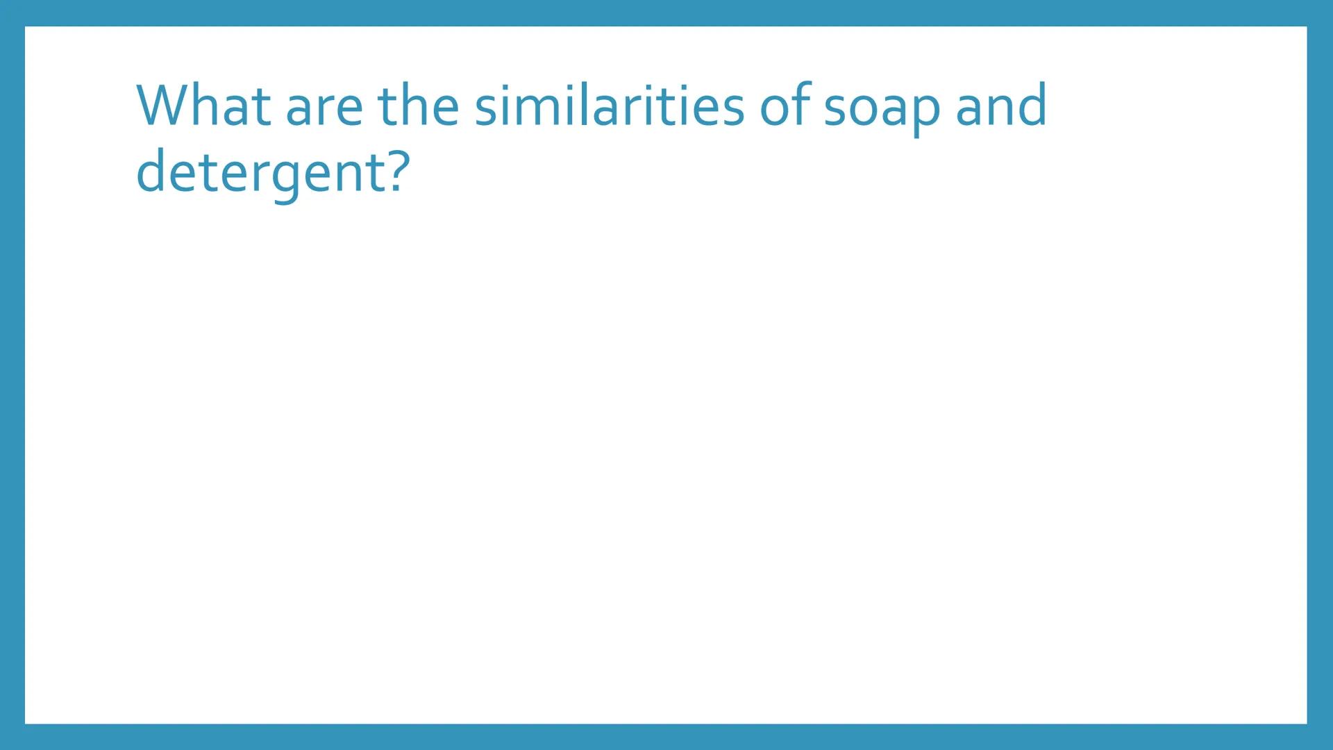 SOAP AND
DETERGENT
Chemical Process Industries What are the similarities of soap and
detergent? What are the differences between soap
and de