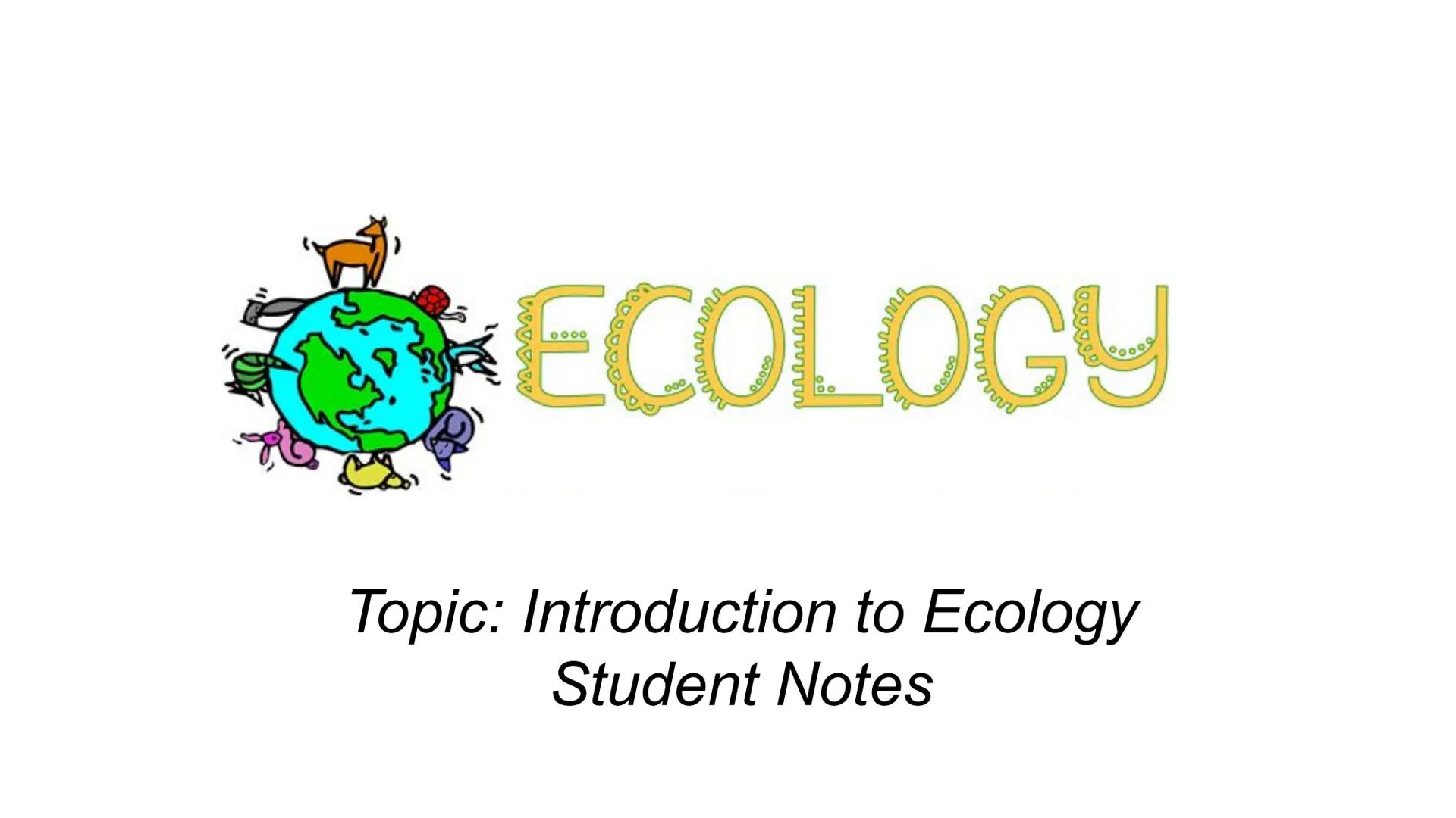 # ECOLOGY

Topic: Introduction to Ecology
Student Notes ECOLOGY is the scientific study of interactions among
organisms with each other and 