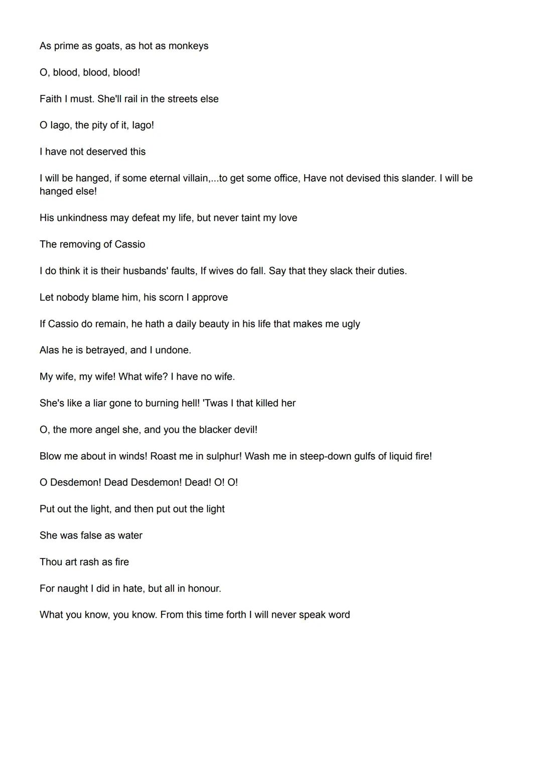 Othello Key Quotes

I am not what I am

Prattle without practice

An old black ram tupping your white ewe

Hou hast enchanted her

She loved
