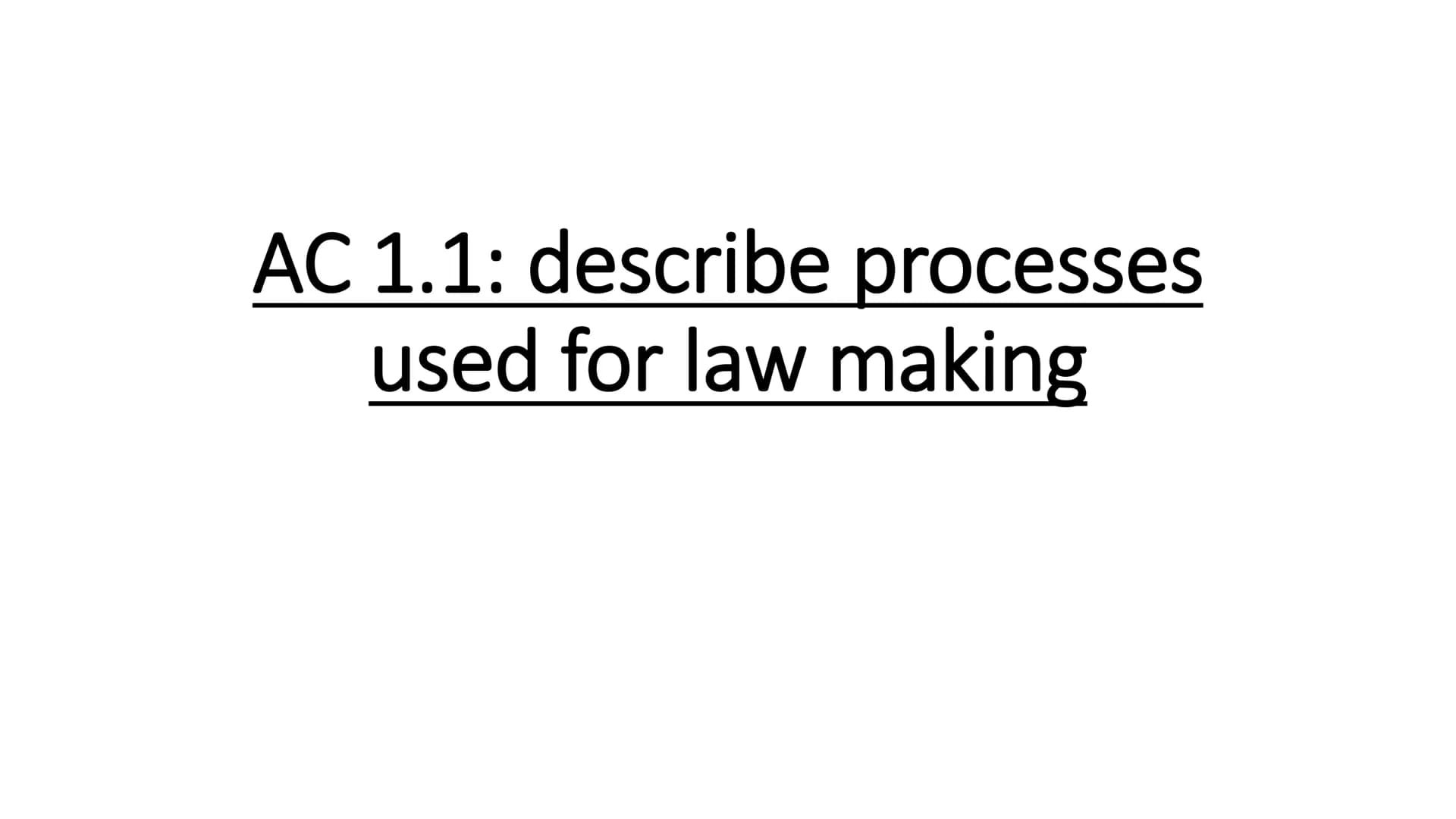 AC 1.1: describe processes
used for law making ●
●
Parliament passes
laws/statues/legislation
with Acts of Parliament,
and is made up of the