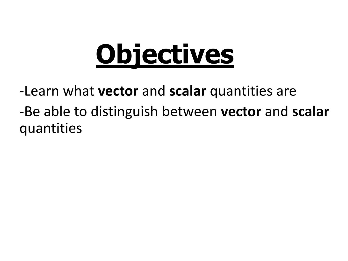 Objectives
-Learn what vector and scalar quantities are
-Be able to distinguish between vector and scalar
quantities What is a Scalar
Quanti