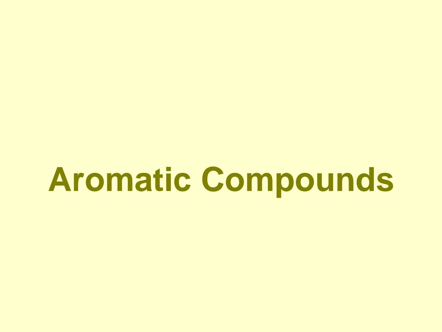 Aromatic Compounds ●
●
●
Discovery of Benzene
Isolated in 1825 by Michael Faraday
who determined C:H ratio to be 1:1.
Synthesized in 1834 by