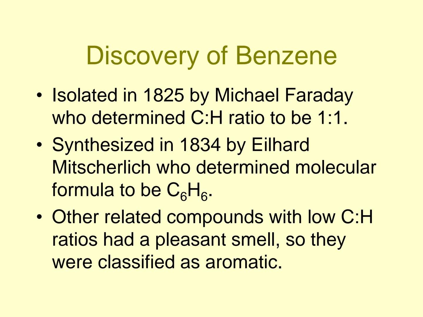 Aromatic Compounds ●
●
●
Discovery of Benzene
Isolated in 1825 by Michael Faraday
who determined C:H ratio to be 1:1.
Synthesized in 1834 by